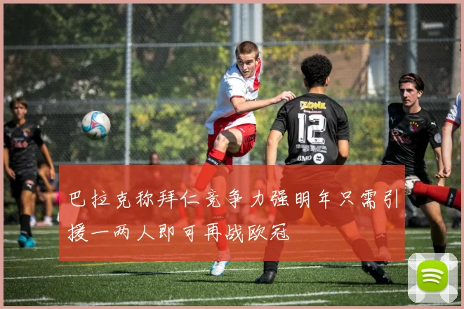 巴拉克称拜仁竞争力强明年只需引援一两人即可再战欧冠