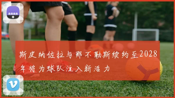 斯皮纳佐拉与那不勒斯续约至2028年将为球队注入新活力