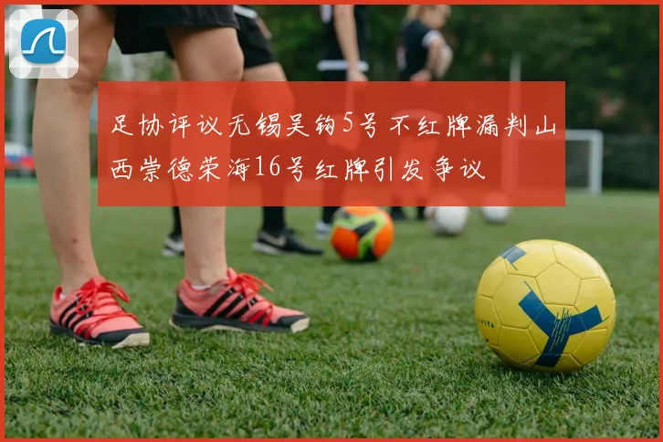 足协评议无锡吴钩5号不红牌漏判山西崇德荣海16号红牌引发争议