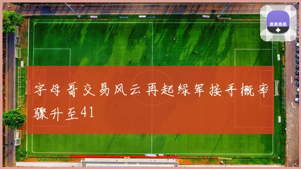 字母哥交易风云再起绿军接手概率骤升至41
