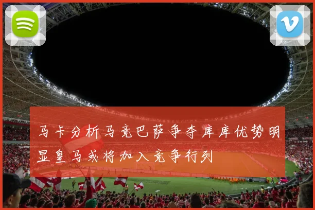 马卡分析马竞巴萨争夺库库优势明显皇马或将加入竞争行列