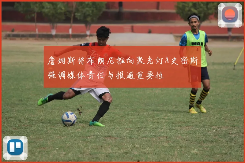 詹姆斯将布朗尼推向聚光灯A史密斯强调媒体责任与报道重要性