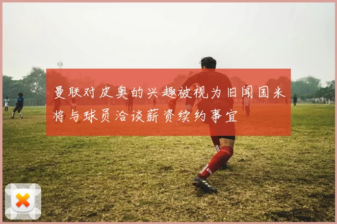 曼联对皮奥的兴趣被视为旧闻国米将与球员洽谈薪资续约事宜