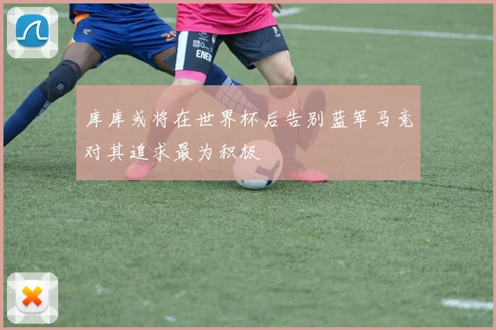 库库或将在世界杯后告别蓝军马竞对其追求最为积极