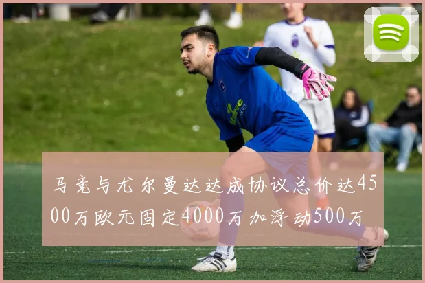 马竞与尤尔曼达达成协议总价达4500万欧元固定4000万加浮动500万
