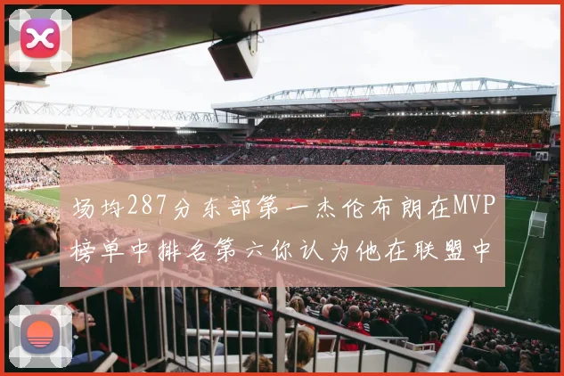 场均287分东部第一杰伦布朗在MVP榜单中排名第六你认为他在联盟中应排第几