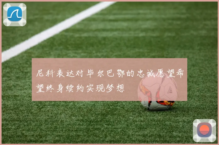 尼科表达对毕尔巴鄂的忠诚愿望希望终身续约实现梦想