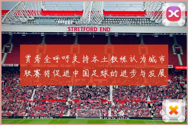 贾秀全呼吁支持本土教练认为城市联赛将促进中国足球的进步与发展