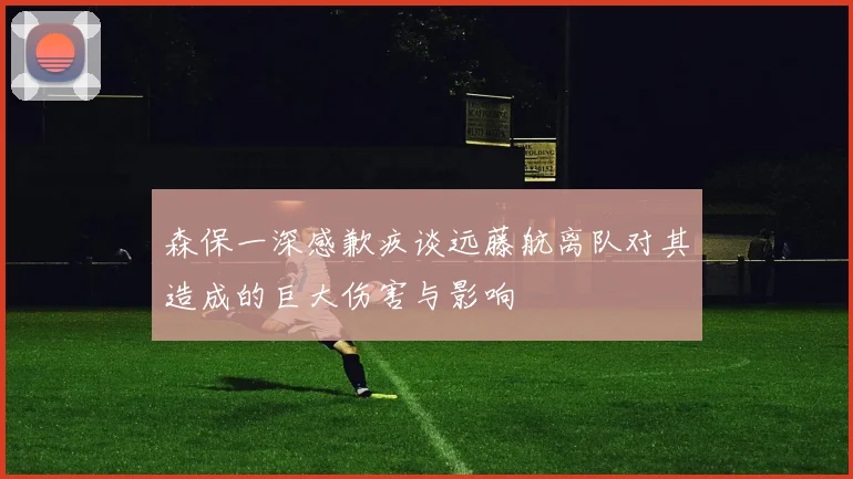 森保一深感歉疚谈远藤航离队对其造成的巨大伤害与影响
