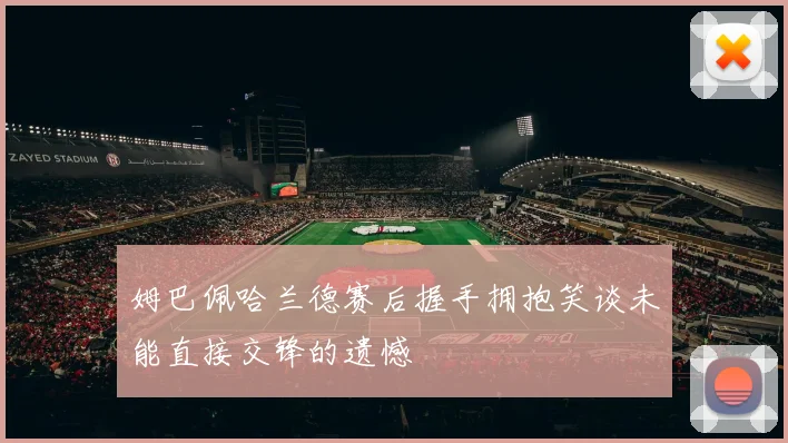 姆巴佩哈兰德赛后握手拥抱笑谈未能直接交锋的遗憾