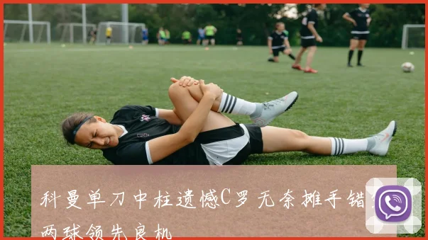 科曼单刀中柱遗憾C罗无奈摊手错失两球领先良机