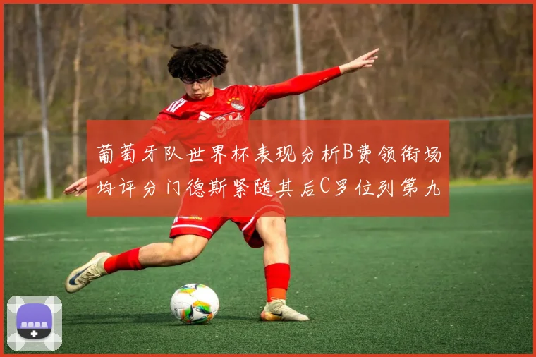 葡萄牙队世界杯表现分析B费领衔场均评分门德斯紧随其后C罗位列第九