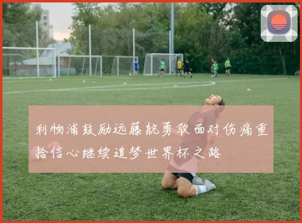 利物浦鼓励远藤航勇敢面对伤痛重拾信心继续追梦世界杯之路