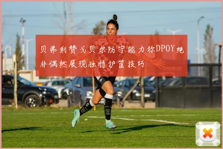 贝弗利赞戈贝尔防守能力称DPOY绝非偶然展现独特护筐技巧