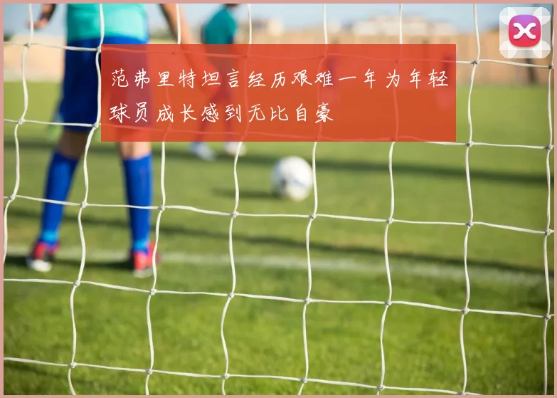 范弗里特坦言经历艰难一年为年轻球员成长感到无比自豪