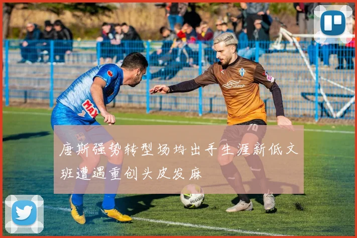 唐斯强势转型场均出手生涯新低文班遭遇重创头皮发麻