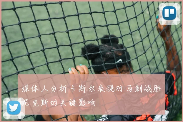 媒体人分析卡斯尔表现对马刺战胜尼克斯的关键影响