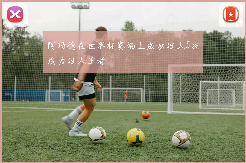 阿玛德在世界杯赛场上成功过人5次成为过人王者