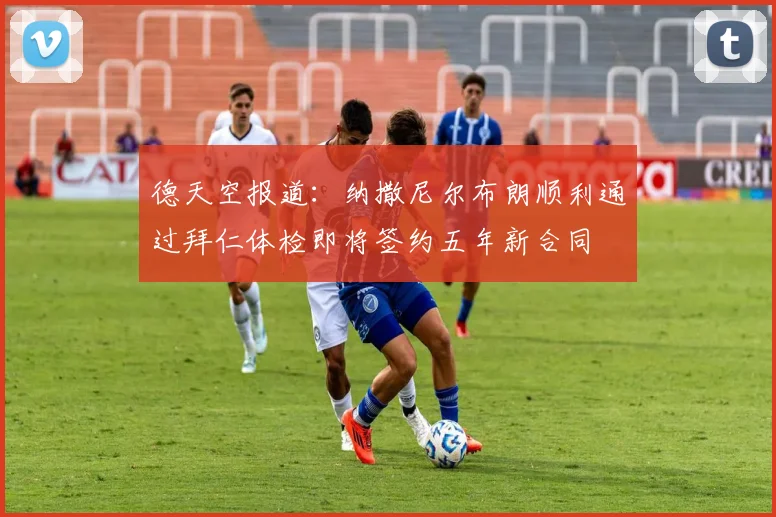 德天空报道：纳撒尼尔布朗顺利通过拜仁体检即将签约五年新合同