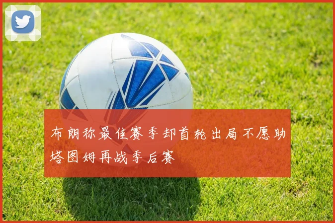 布朗称最佳赛季却首轮出局不愿助塔图姆再战季后赛