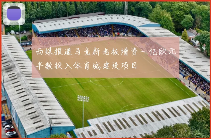西媒报道马竞新老板增资一亿欧元半数投入体育城建设项目