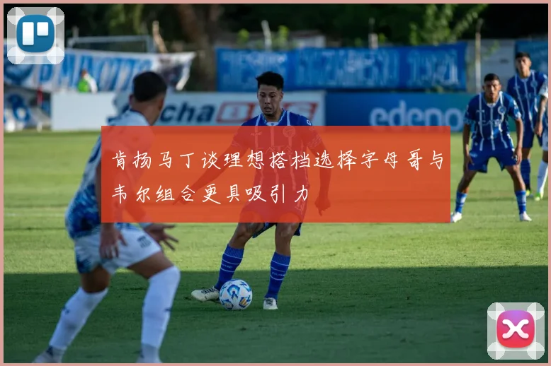 肯扬马丁谈理想搭档选择字母哥与韦尔组合更具吸引力