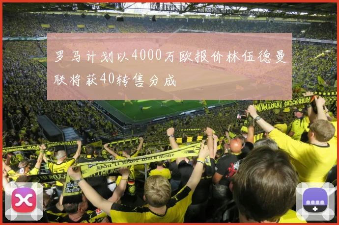 罗马计划以4000万欧报价林伍德曼联将获40转售分成