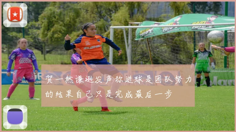 贺一然谦逊发声称进球是团队努力的结果自己只是完成最后一步